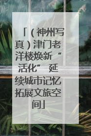 （神州写真）津门老洋楼焕新“活化” 延续城市记忆拓展文旅空间