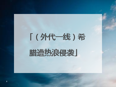 （外代一线）希腊遭热浪侵袭