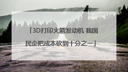 3D打印火箭发动机 我国民企把成本砍到十分之一