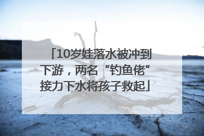10岁娃落水被冲到下游，两名“钓鱼佬”接力下水将孩子救起