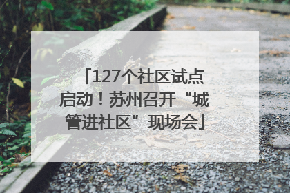 127个社区试点启动！苏州召开“城管进社区”现场会