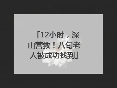 12小时,深山营救!八旬老人被成功找到
