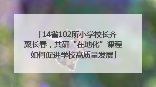14省102所小学校长齐聚长春，共研“在地化”课程如何促进学校高质量发展