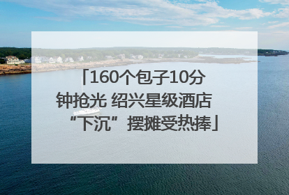 160个包子10分钟抢光 绍兴星级酒店“下沉”摆摊受热捧