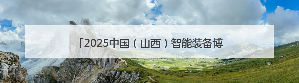 2025中国（山西）智能装备博览会将于9月19日在太原举办