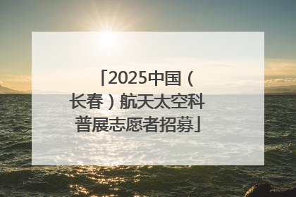 2025中国（长春）航天太空科普展志愿者招募