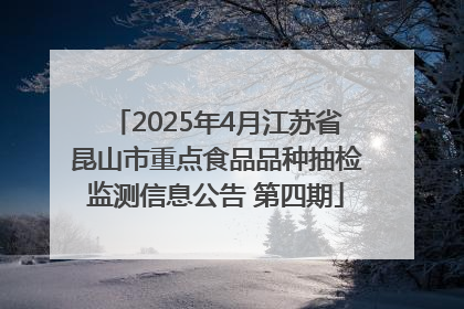 2025年4月江苏省昆山市重点食品品种抽检监测信息公告 第四期