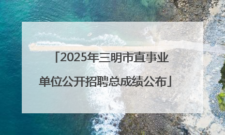 2025年三明市直事业单位公开招聘总成绩公布