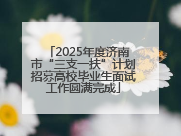 2025年度济南市“三支一扶”计划招募高校毕业生面试工作圆满完成