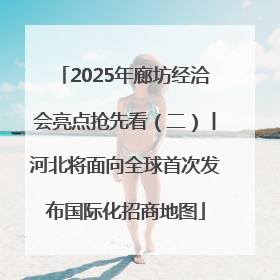 2025年廊坊经洽会亮点抢先看（二）丨河北将面向全球首次发布国际化招商地图