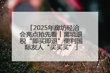 2025年廊坊经洽会亮点抢先看丨离境退税“即买即退”便利国际友人“买买买”
