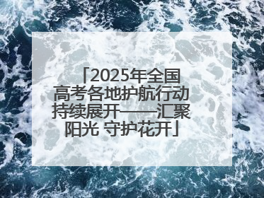 2025年全国高考各地护航行动持续展开——汇聚阳光 守护花开