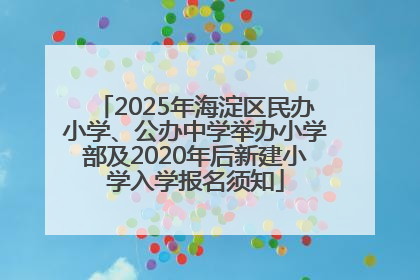 2025年海淀区民办小学、公办中学举办小学部及2020年后新建小学入学报名须知
