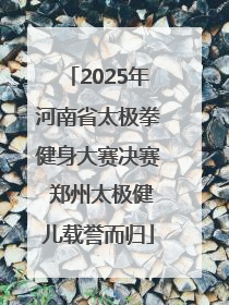 2025年河南省太极拳健身大赛决赛 郑州太极健儿载誉而归
