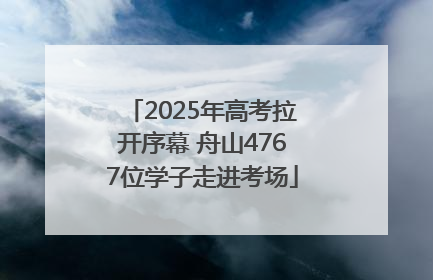 2025年高考拉开序幕 舟山4767位学子走进考场