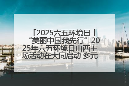 2025六五环境日丨“美丽中国我先行”2025年六五环境日山西主场活动在大同启动 多元形式绘就生态画卷
