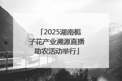 2025湖南栀子花产业溯源直播助农活动举行