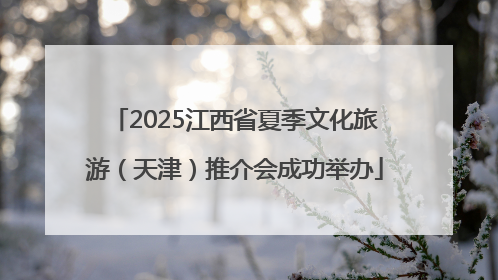 2025江西省夏季文化旅游（天津）推介会成功举办