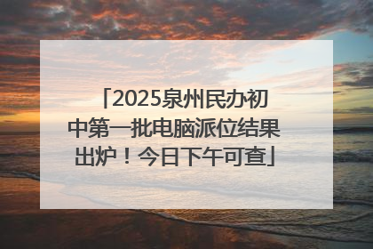 2025泉州民办初中第一批电脑派位结果出炉！今日下午可查