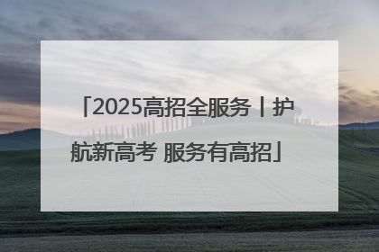 2025高招全服务丨护航新高考 服务有高招