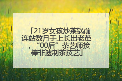 21岁女孩炒茶锅前连站数月手上长出老茧，“00后”茶艺师接棒非遗制茶技艺