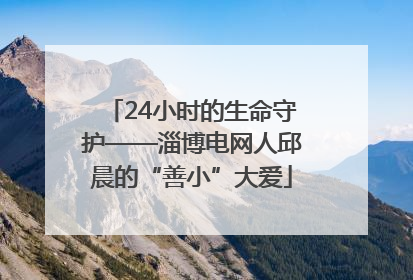 24小时的生命守护——淄博电网人邱晨的“善小”大爱