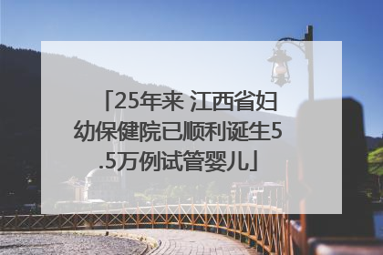 25年来 江西省妇幼保健院已顺利诞生5.5万例试管婴儿