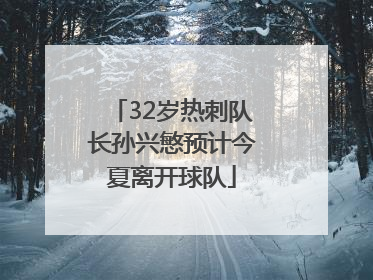 32岁热刺队长孙兴慜预计今夏离开球队