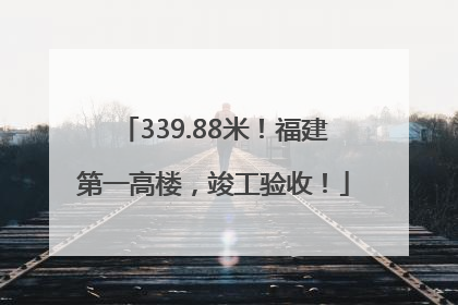 339.88米！福建第一高楼，竣工验收！