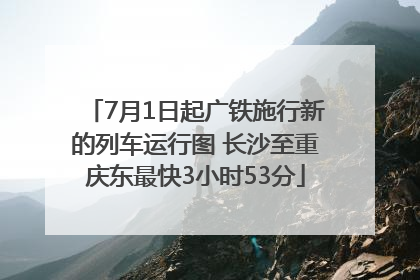 7月1日起广铁施行新的列车运行图 长沙至重庆东最快3小时53分
