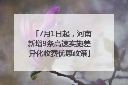 7月1日起，河南新增9条高速实施差异化收费优惠政策