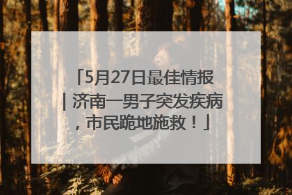 5月27日最佳情报｜济南一男子突发疾病，市民跪地施救！