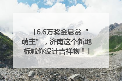 6.6万奖金悬赏“萌主”，济南这个新地标喊你设计吉祥物！