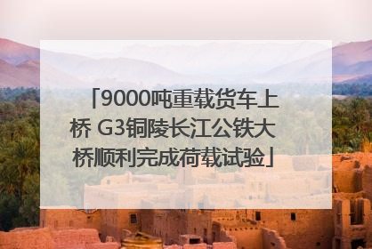9000吨重载货车上桥 G3铜陵长江公铁大桥顺利完成荷载试验