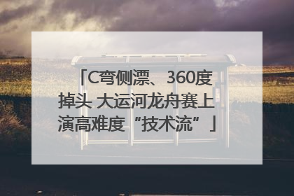 C弯侧漂、360度掉头 大运河龙舟赛上演高难度“技术流”
