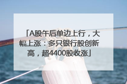 A股午后单边上行，大幅上涨：多只银行股创新高，超4400股收涨