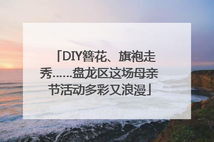 DIY簪花、旗袍走秀……盘龙区这场母亲节活动多彩又浪漫