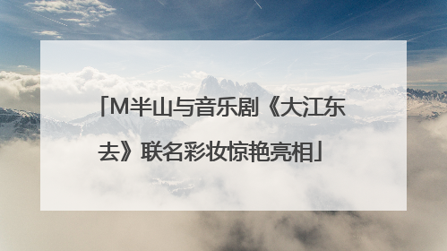 M半山与音乐剧《大江东去》联名彩妆惊艳亮相