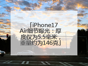 iPhone17Air细节曝光：厚度仅为5.5毫米，重量约为146克
